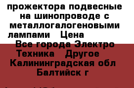 прожектора подвесные на шинопроводе с металлогалогеновыми лампами › Цена ­ 40 000 - Все города Электро-Техника » Другое   . Калининградская обл.,Балтийск г.